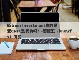 Bitmin Investment真的是受CFTC监管的吗？-要懂汇（knowfx）问答