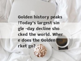 Golden history peaks!Today's largest single -day decline shocked the world. Where does the Golden Market go?