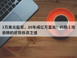 1万美元起家，20年成亿万富翁！约翰•坦伯顿的逆势投资之道