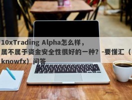 10xTrading Alpha怎么样，属不属于资金安全性很好的一种？-要懂汇（knowfx）问答