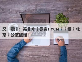 又一震驚！英國外匯券商HYCM興業投資北京辦公室被端！