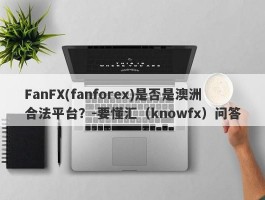 FanFX(fanforex)是否是澳洲合法平台？-要懂汇（knowfx）问答