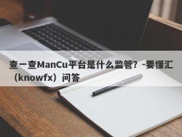 查一查ManCu平台是什么监管？-要懂汇（knowfx）问答