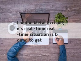 London Metal Exchange's real -time real -time situation is bound to get