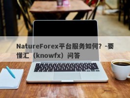 NatureForex平台服务如何？-要懂汇（knowfx）问答