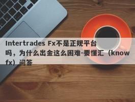 Intertrades Fx不是正规平台吗，为什么出金这么困难-要懂汇（knowfx）问答