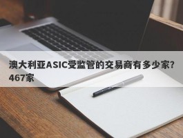 澳大利亚ASIC受监管的交易商有多少家？467家