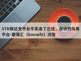 STK斯达克平台不出金了已经，应该列为黑平台-要懂汇（knowfx）问答