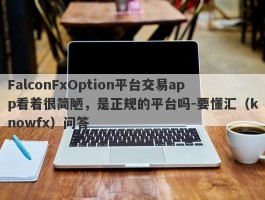 FalconFxOption平台交易app看着很简陋，是正规的平台吗-要懂汇（knowfx）问答