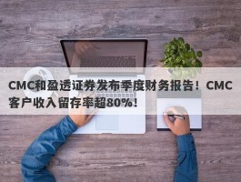 CMC和盈透证券发布季度财务报告！CMC客户收入留存率超80%！