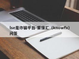 lse是诈骗平台-要懂汇（knowfx）问答