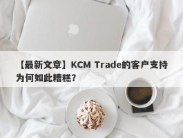 【最新文章】KCM Trade的客户支持为何如此糟糕？