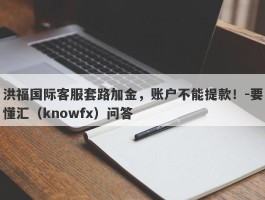 洪福国际客服套路加金，账户不能提款！-要懂汇（knowfx）问答