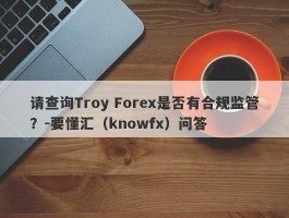 请查询Troy Forex是否有合规监管？-要懂汇（knowfx）问答