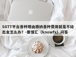 SGTT平台各种理由缴纳各种费用就是不给出金怎么办？-要懂汇（knowfx）问答