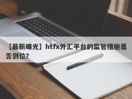 【最新曝光】htfx外汇平台的监管措施是否到位？