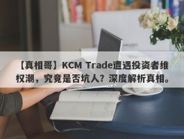 【真相哥】KCM Trade遭遇投资者维权潮，究竟是否坑人？深度解析真相。