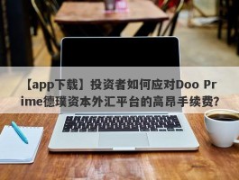 【app下载】投资者如何应对Doo Prime德璞资本外汇平台的高昂手续费？