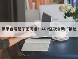 黑平台玩起了无间道！APP昼夜自动“换脸”