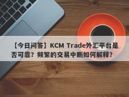 【今日问答】KCM Trade外汇平台是否可靠？频繁的交易中断如何解释？