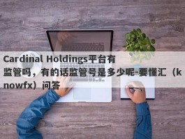 Cardinal Holdings平台有监管吗，有的话监管号是多少呢-要懂汇（knowfx）问答