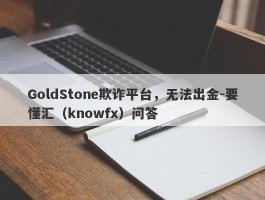 GoldStone欺诈平台，无法出金-要懂汇（knowfx）问答