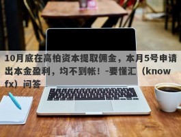 10月底在高柏资本提取佣金，本月5号申请出本金盈利，均不到帐！-要懂汇（knowfx）问答