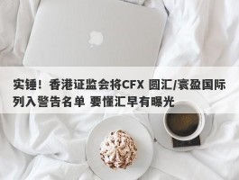 实锤！香港证监会将CFX 圆汇/寰盈国际列入警告名单 要懂汇早有曝光