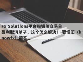 Fx Solutions平台称错价交易单盈利取消单子，这个怎么解决？-要懂汇（knowfx）问答