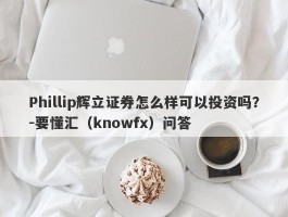 Phillip辉立证券怎么样可以投资吗？-要懂汇（knowfx）问答