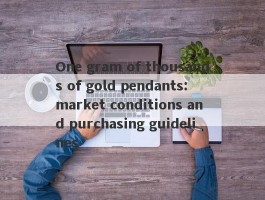 One gram of thousands of gold pendants: market conditions and purchasing guidelines