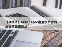 【真相哥】KCM Trade遭遇投资者的质疑与维权挑战！