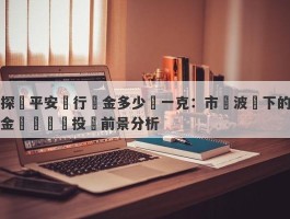 探討平安銀行黃金多少錢一克：市場波動下的金價變動與投資前景分析