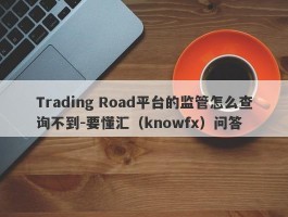 Trading Road平台的监管怎么查询不到-要懂汇（knowfx）问答