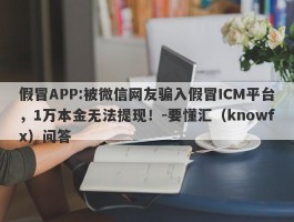 假冒APP:被微信网友骗入假冒ICM平台，1万本金无法提现！-要懂汇（knowfx）问答