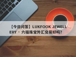 【今日问答】LUKFOOK JEWELLERY · 六福珠宝外汇交易好吗？
