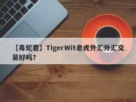 【毒蛇君】TigerWit老虎外汇外汇交易好吗？
