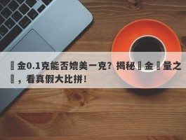 黃金0.1克能否媲美一克？揭秘黃金質量之謎，看真假大比拼！