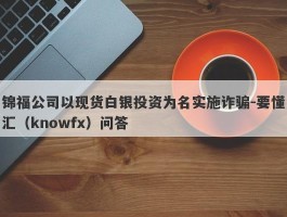 锦福公司以现货白银投资为名实施诈骗-要懂汇（knowfx）问答