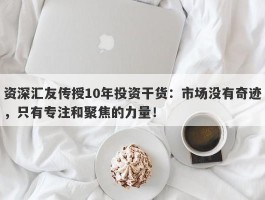 资深汇友传授10年投资干货：市场没有奇迹，只有专注和聚焦的力量！