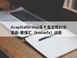 AcapitalGroup是不是正规的交易商-要懂汇（knowfx）问答