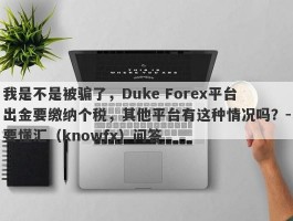 我是不是被骗了，Duke Forex平台出金要缴纳个税，其他平台有这种情况吗？-要懂汇（knowfx）问答