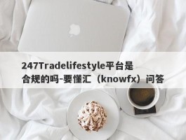 247Tradelifestyle平台是合规的吗-要懂汇（knowfx）问答