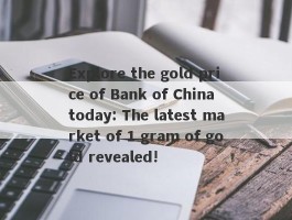 Explore the gold price of Bank of China today: The latest market of 1 gram of gold revealed!