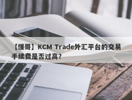 【懂哥】KCM Trade外汇平台的交易手续费是否过高？
