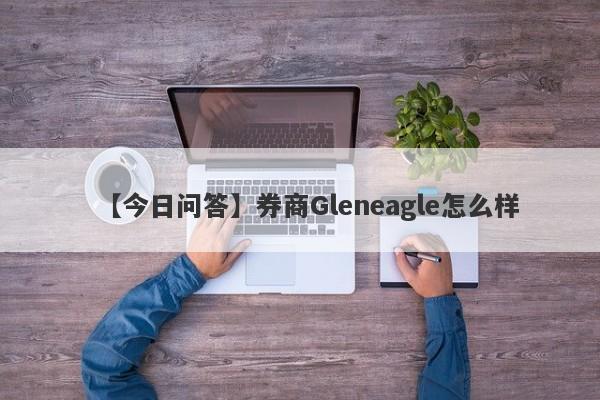 【今日问答】券商Gleneagle怎么样
