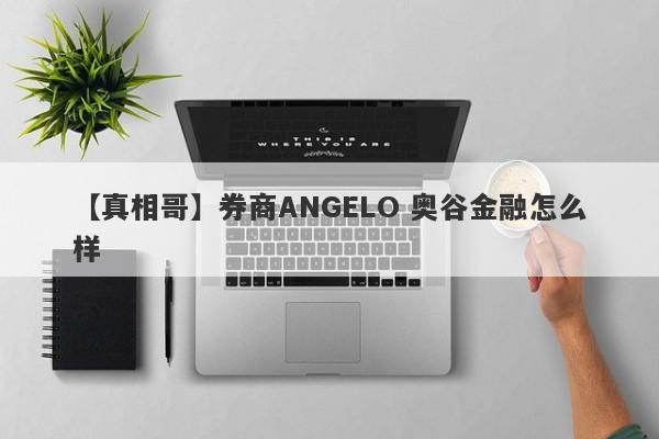 【真相哥】券商ANGELO 奥谷金融怎么样
