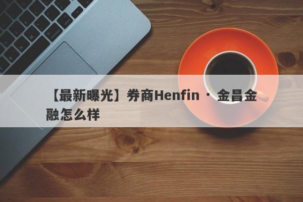 【最新曝光】券商Henfin · 金昌金融怎么样
