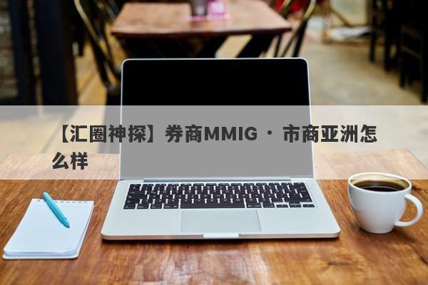 【汇圈神探】券商MMIG · 市商亚洲怎么样
