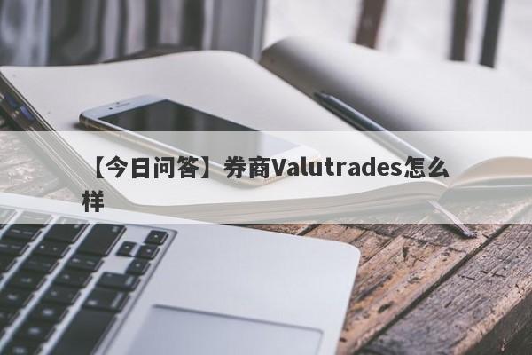 【今日问答】券商Valutrades怎么样
